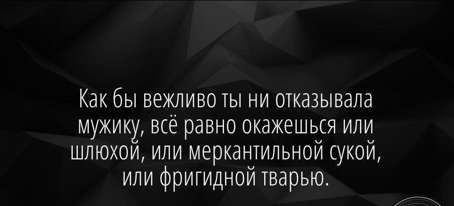 Как бы вежливо ты ни отказывала мужику всё равно окажешься или шлюхой или меркантильной сукой или фригидной тварью