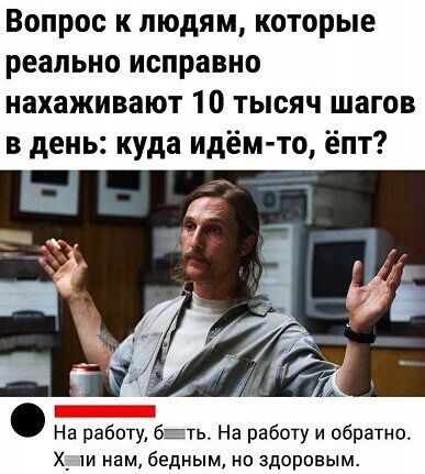 Вопрос к людям которые реально исправно нахаживают 10 тысяч шагов в день куда идём то ёпт На работу и На работу и обратно Х_ и нам бедным но здоровым
