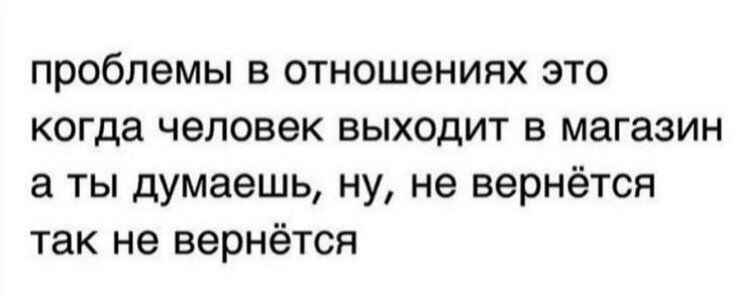 проблемы в отношениях это когда человек выходит в магазин а ты думаешь ну не вернётся так не вернётся