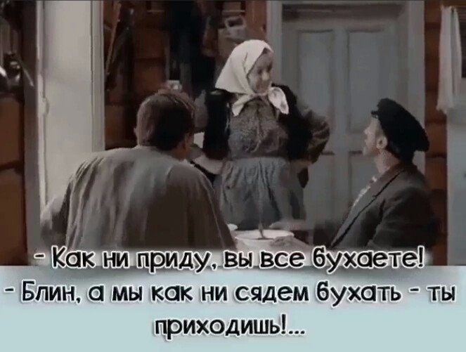 Блин а мы как ни сядем бухать ты приходишь
