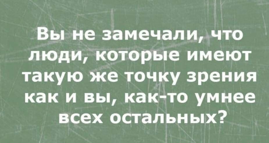 Вы не замечали что люди которые имеют такую же точку зрения как и вы как то умнее всех остальных