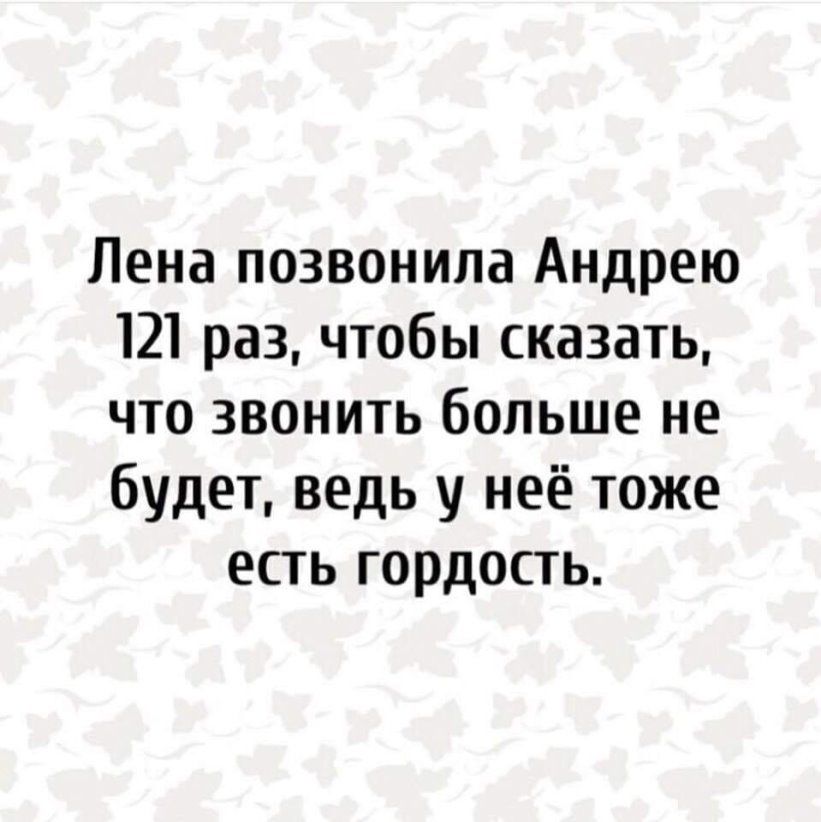 Лена позвонила Андрею 121 раз чтобы сказать что звонить больше не будет ведь у неё тоже есть гордость