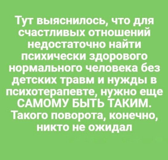 Тут выяснилось что для счастливых отношений недостаточно найти психически здорового нормального человека без детских травм и нужды в психотерапевте нужно еще САМОМУ БЫТЬ ТАКИМ Такого поворота конечно никто не ожидал