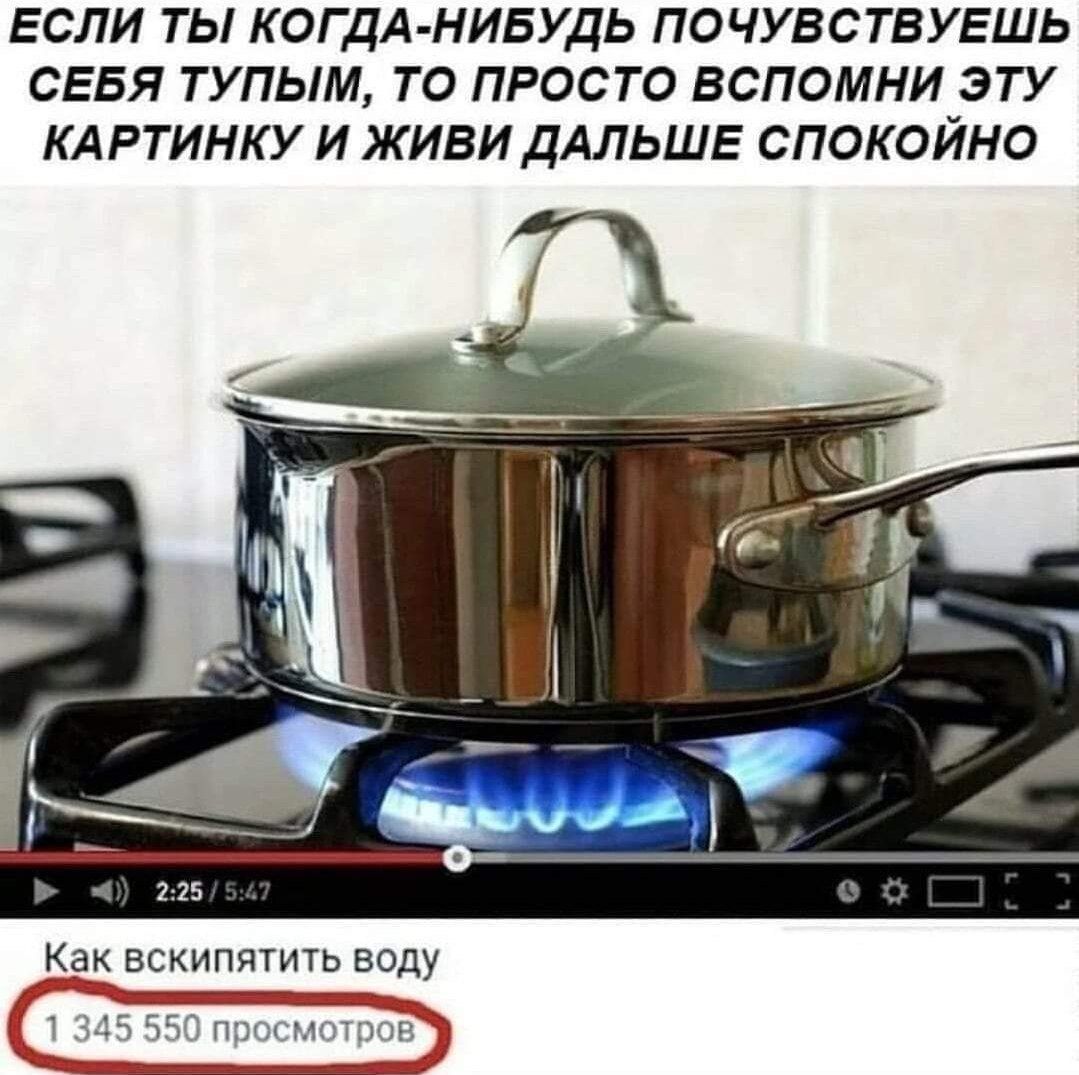 ЕСЛИ ТЫ КОГДА НИБУДЬ ПОЧУВСТВУЕШЬ СЕБЯ ТУПЫМ ТО ПРОСТО ВСПОМНИ ЭТУ КАРТИНКУ И ЖИВИ ДАЛЬШЕ СПОКОЙНО Как ВСКИПЯТИТЬ ВОДУ 1 315 550 псглгпюбё7