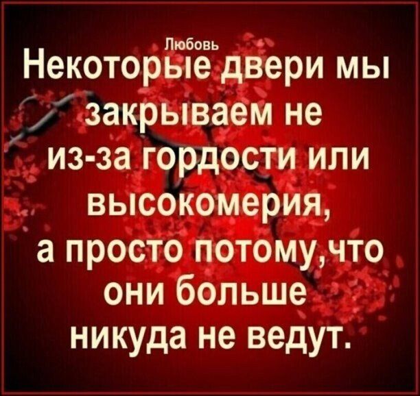 Любовь некоторые двери мы  закрываем не  изза гордости или высокомерия, а просто потому,что они больше никуда не ведут.