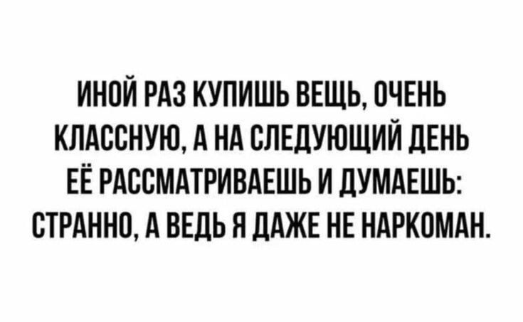 Иной раз купишь вещь, очень классную, а на следующий день её рассматриваешь и думаешь: странно, а ведь я даже не наркоман.