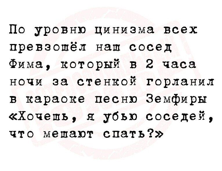 По уровню цинизма всех превзошёл наш сосед фима, который в 2 часа ночи за стенкой горланил в караоке песню земфиры «хочешь, я убью соседей, что мешают спать?»