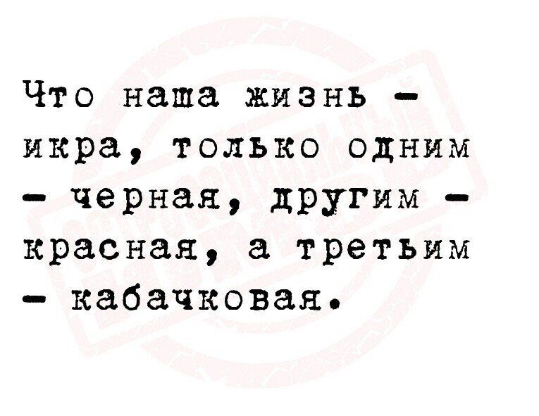 Что наша жизнь икра только одним черная другим красная третьим кабачкован