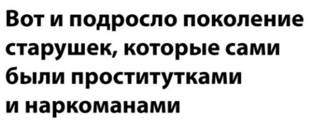 Вот и подросло поколение старушек которые сами были проститутками и наркоманами