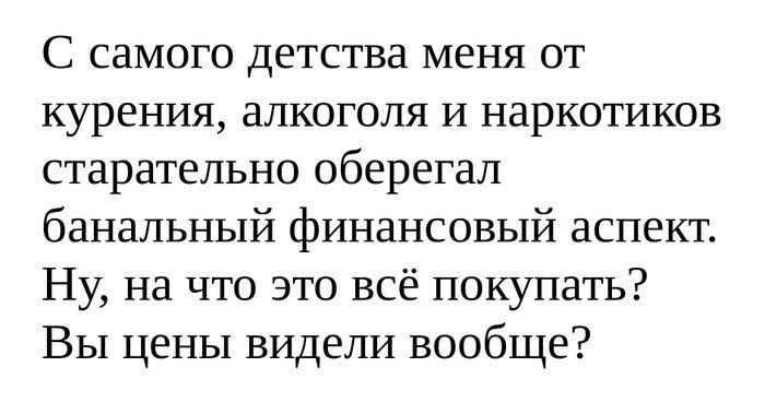 С самого детства меня от курения алкоголя и наркотиков старательно оберегал банальный финансовый аспект Ну на что это всё покупать Вы цены видели вообще
