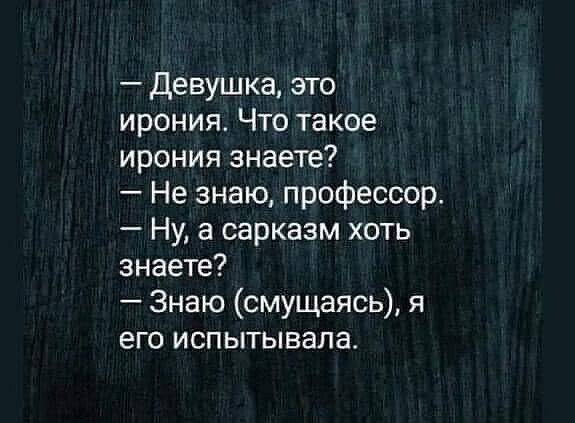 девушка, это ирония. Что такое ирония знаете?  Не знаю, профессор.  Ну, а сарказм хоть знаете?  Знаю смущаясь, я его испытывала.