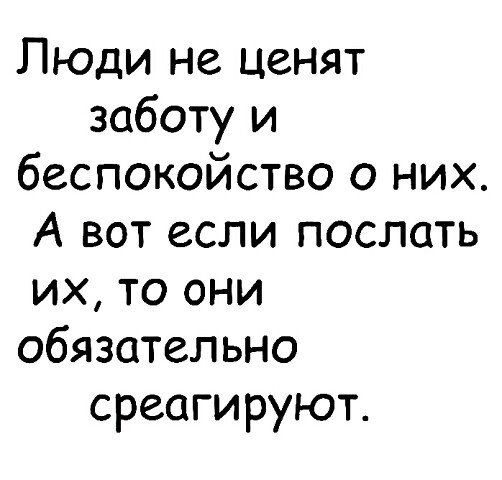 Люди не ценят заботу и беспокойство о них А вот если послать их то они обязательно среагируют