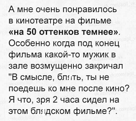 А мне очень понравилось в кинотеатре на фильме «на 50 оттенков темнее». Особенно когда под конец фильма какойто мужик в зале возмущенно закричал 