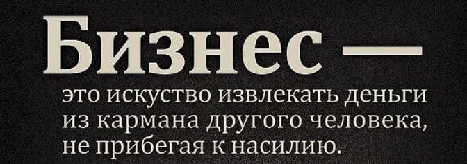 Бизнес  это искуство извлекать деньги из кармана другого человека, не прибегая кнасилию.