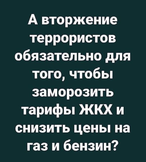 А вторжение террористов обязательно для того чтобы заморозить тарифы ЖКХ и снизить цены на газ и бензин
