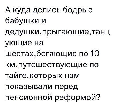 А куда делись бодрые бабушки и дедушки,прыгающие,танц ующие на шестах,бегающие по 10 км,путешествующие по тайге,которых нам показывали перед пенсионной реформой?