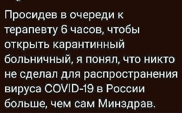 Просидев в очереди к терапевту 6 часов, чтобы открыть карантинный больничный, я понял, что никто не сделал для распространения вируса сом019 в россии больше, чем сам минздрав.