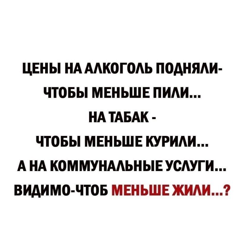 ЦЕН Ы НА ААКОГОАЬ ПОАНЯАИ ЧТОБЫ МЕНЬШЕ ПИАИ НА ТАБАК ЧТОБЫ МЕНЬШЕ КУРИАИ А НА КОММУНААЬНЫЕУСАУГИ ВИАИМО ЧТОБ МЕНЬШЕ ЖИАИ