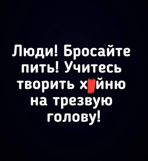 Люди Бросайте пить Учитесь творить хйню на трезвую голову