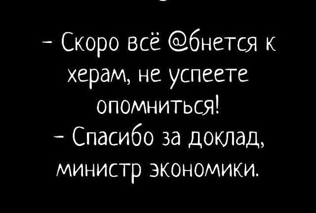 Скоро всё бнется к херам не успеете опомниться Спасибо за доклад министр экономики