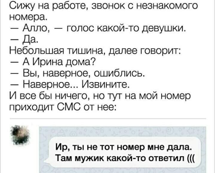 Сижу на работе звонок с незнакомого номера Алло голос какой то девушки Да Небольшая тишина далее говорит А Ирина дома Вы наверное ошиблись Наверное Извините И все бы ничего но тут на мой номер приходит СМС от нее Ир ты не тот номер мне дала Там мужик какойто ответил