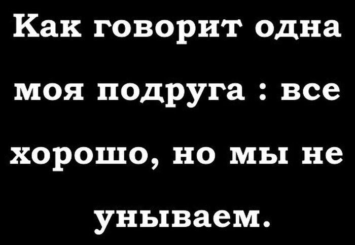 Как говорит одна моя подруга все хорошо но мы не унываем