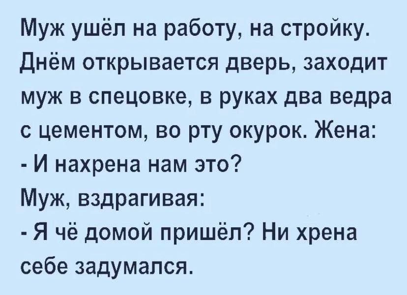 Муж ушёл на работу на стройку Днём открывается дверь заходит муж в спецовке в руках два ведра с цементом во рту окурок Жена И нахрена нам это Муж вздрагивая Я чё домой пришёл Ни хрена себе задумался