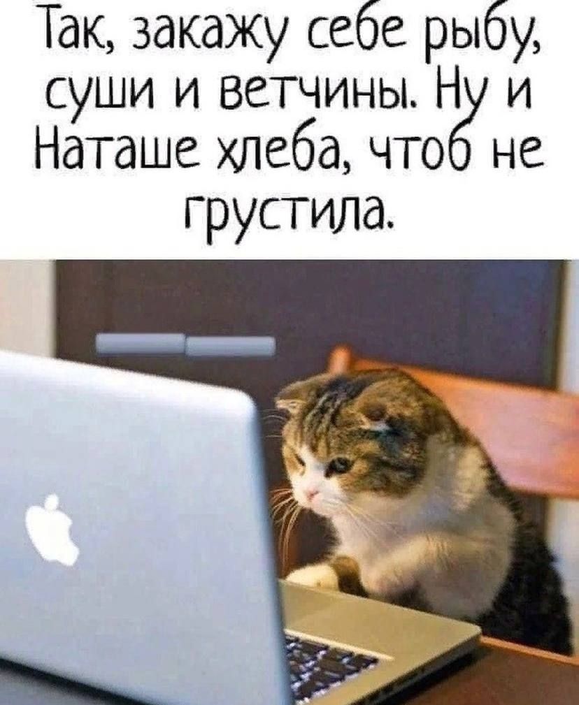Так закажу себе рыбу суши и ветчины Н и Наташе хлеба что не грустила