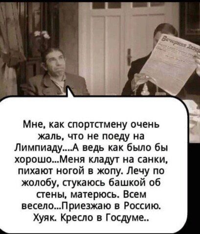 Мне как спортпмену очень жаль что не поеду на ЛимпиадуА ведь как было бы хорошоМеня кладут на санки пихают ногой в жопу Лечу по желобу сгуюзюсь башкой об стены матерюсь Всем веселоПриезжаю в Россию хуяк Креспо в Госдуме