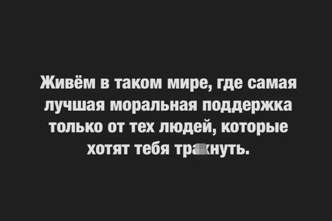 Живём в таком мире где самая лучшая моральная поддержка только от тех людей которые хотят тебя тршнуть