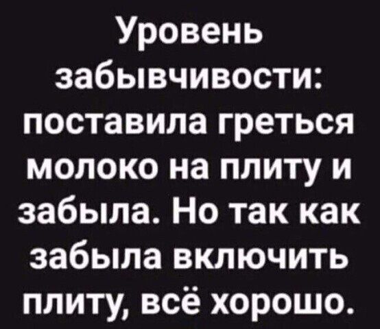 Уровень забывчивости поставила греться молоко на плиту и забыла Но так как забыла ВКЛЮЧИТЬ ПЛИТУ ВСЁ ХОРОШО