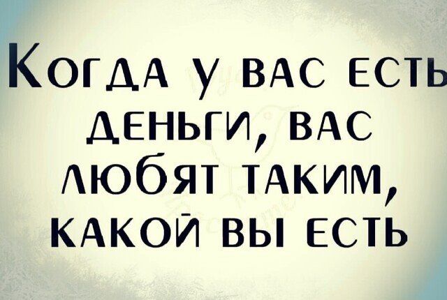 КОГДА у ВАС есть деньги ВАС Аюбят ТАКИМ КАкои вы есть