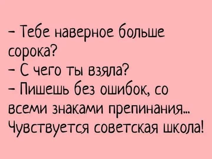 Тебе наверное больше сорока С чего ты взяла Пишешь без ошибок со всеми знаками препинания Чувствуется советская школа