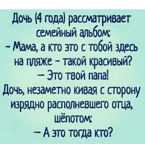 Дочь 4 года рассматривает семейный альбом Мама а кто эго с тобой здесь на пляже такой красивый Это твой папа дочь незаметно кивая с сторону изрядно рашолневшего огца шепогом А это тогда кто