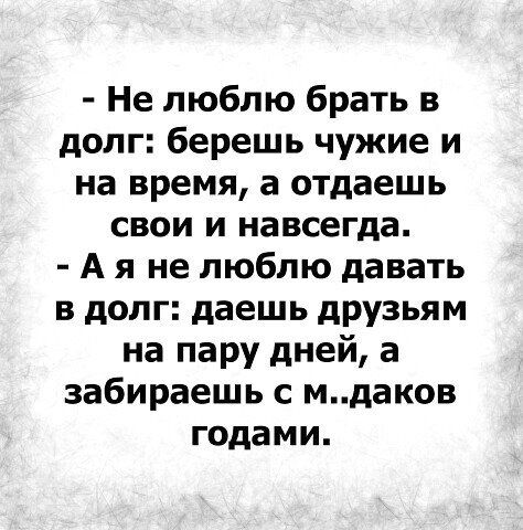 Не люблю брать в долг берешь чужие и на время а отдаешь свои и навсегда А я не люблю давать в долг даешь друзьям на пару дней а забираешь с мдаков годами