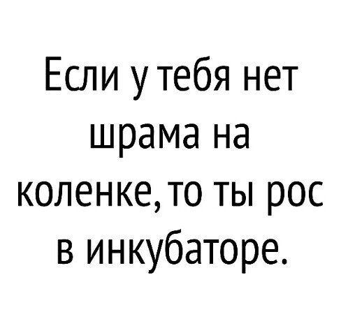 Если у тебя нет шрама на коленкето ты рос в инкубаторе