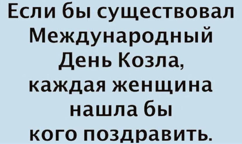 Если бы существовал Международный День Козла каждая женщина нашла бы кого поздравить