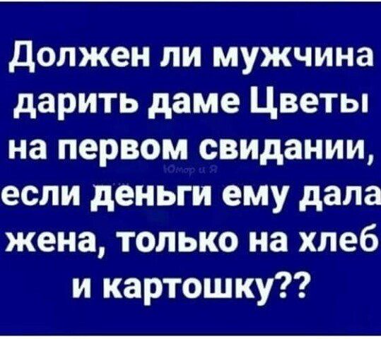Должен ли мужчина дарить даме цветы на первом свидании, если деньги ему дала жена, только на хлеб и картошку??