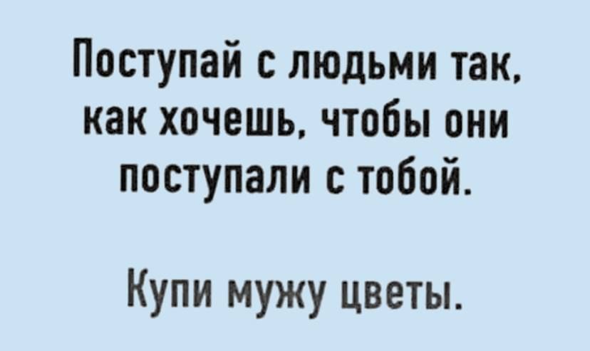 Поступай людьми так как хочешь чтобы они поступали с тобой Купи мужу цветы