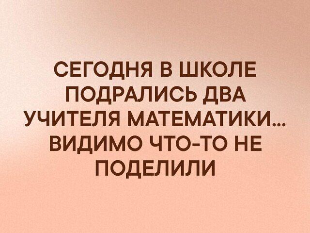 СЕГОДНЯ В ШКОЛЕ ПОДРАЛИСЬ ДВА УЧИТЕЛЯ МАТЕМАТИКИ ВИДИМО ЧТО ТО НЕ ПОДЕЛИЛИ