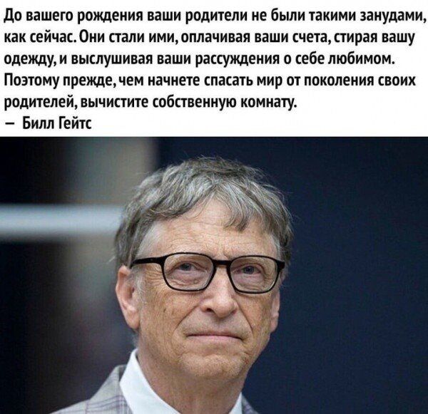 до вашего рождения ваши родители не были такими занудами как сейчас0ни стали имиоплачивая наши счета стирая вашу одежду и выслушивая ваши рассуждения о себе любимом Поэтому прежде сем начнете спасать мир от поколения своих родителей вычистите собственную комнату Билл Гейтс