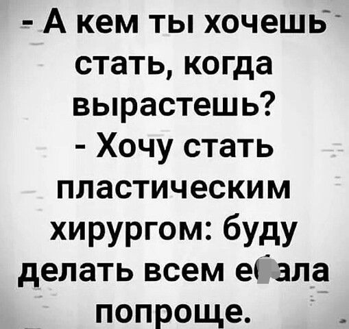 А кем ты хочешь стать когда вырастеш ь Хочу стать пластическим хирургом буду делать всем еізла попроще