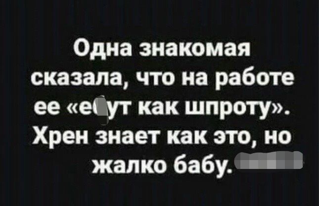 Одна знакомая сказала что на работе ее едут как широту Хрен знает как это но жалко бабу Ё