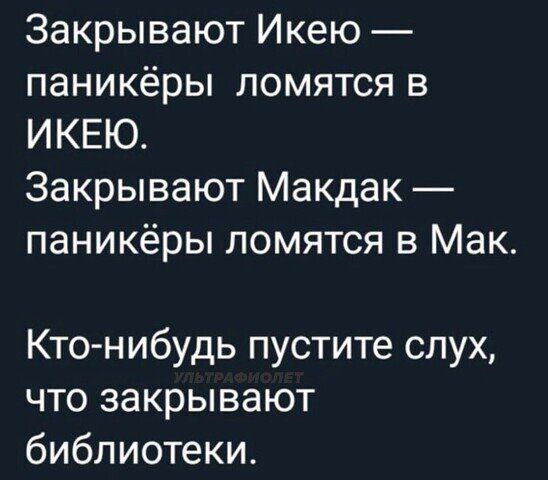 Закрывают Икею паникёры ломятся в ИКЕЮ Закрывают Макдак паникёры ломятся в Мак Кто нибудь пустите слух что закрывают библиотеки