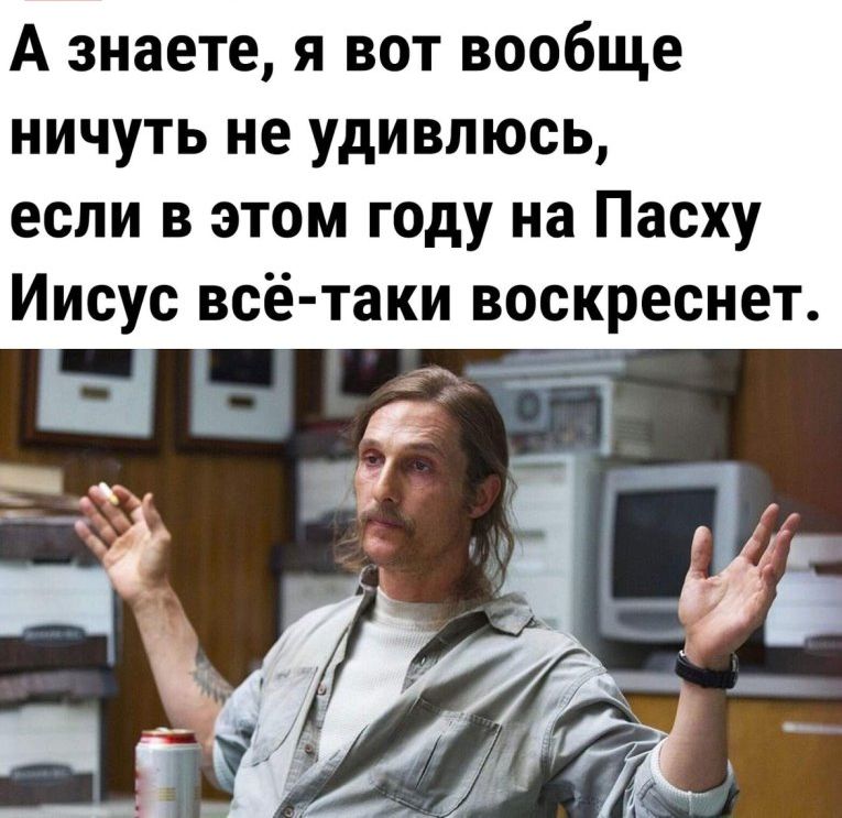 А знаете я вот вообще ничуть не удивлюсь если в этом году на Пасху Иисус всё таки воскреснет