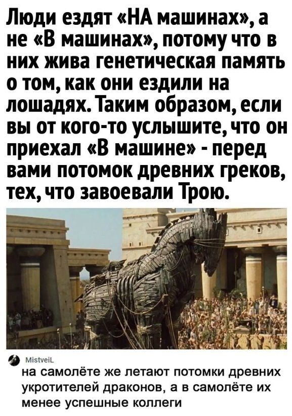 Люди ездят НА машинах а не В машинах потому что в них жива генетическая память о том как они ездили на лошадях Таким образом если вы от кого то услышите что он приехал В машине перед вами потомок древних греков тех что завоевали Трою на самолёте же летают потомки древних укротитепей драконов а в самолёте их менее успешные коллеги