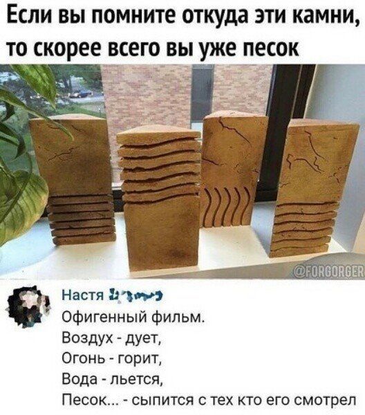 ЕСЛИ ВЫ помните откуда ЭТИ камни ТО скорее ВСЕГО ВЫ уже ПЕСОК Настя ММ Офигенный фильм Воздух дует Огонь горит Вода пьется Песок сыпится тех кто его смотрел