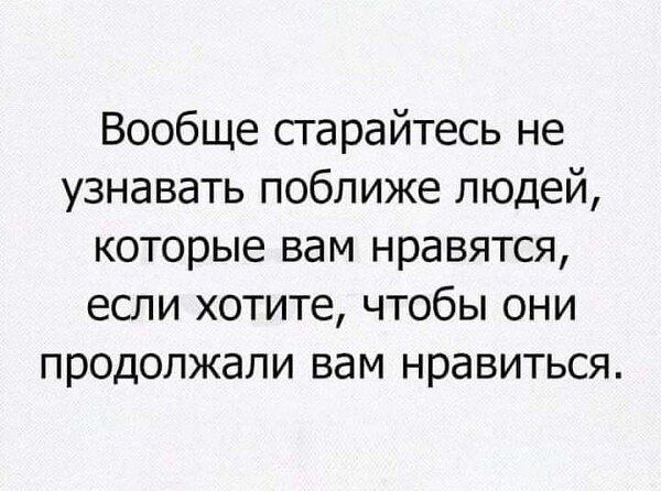 Вообще старайтесь не узнавать поближе людей которые вам нравятся если хотите чтобы они продолжали вам нравиться