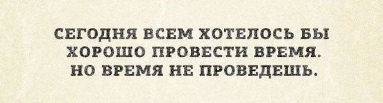 СЕГОДНЯ ВСЕМ ХОТЕПОСЬ БЫ ХОРОШО ПРОВЕСТИ ВРЕМЯ НО ВРЕМЯ НЕ ПРОВЕДЕШЬ