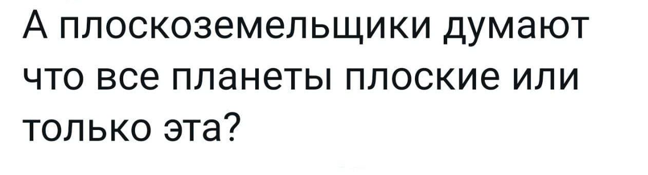 А плоскоземельщики думают что все планеты плоские или только эта